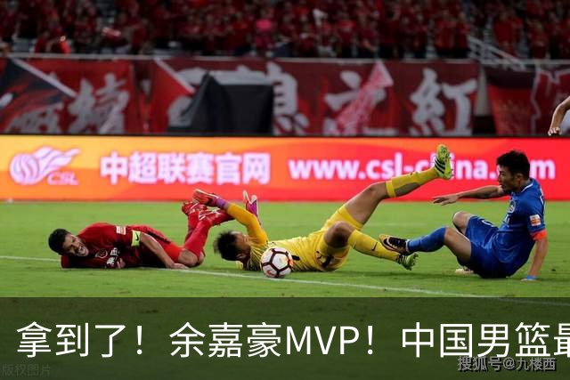 拿到了！余嘉豪MVP！中国男篮最新甜蜜烦恼